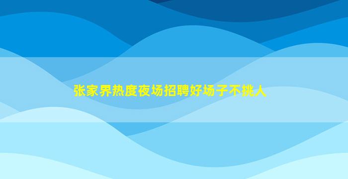 张家界热度夜场招聘好场子不挑人