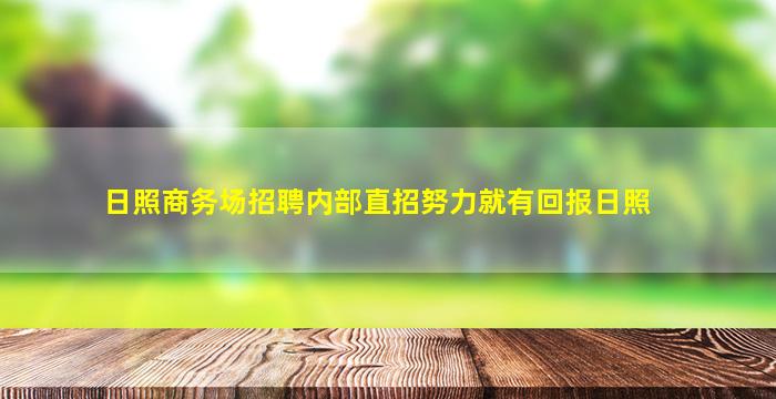日照商务场招聘内部直招努力就有回报日照